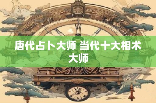 唐代占卜大师 当代十大相术大师