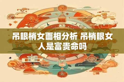 吊眼梢女面相分析 吊梢眼女人是富贵命吗