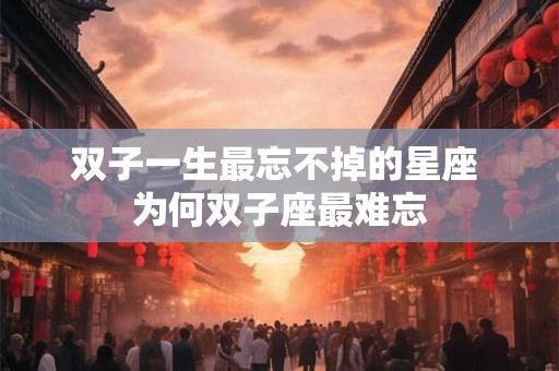 双子一生最忘不掉的星座 为何双子座最难忘 双子一生最忘不掉的星座 为何双子座最难忘