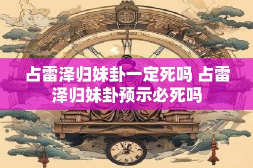 占雷泽归妹卦一定死吗 占雷泽归妹卦预示必死吗