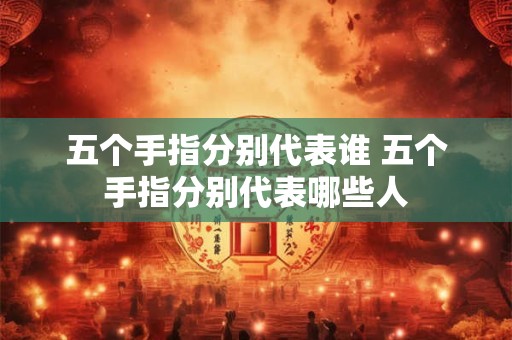 五个手指分别代表谁 五个手指分别代表哪些人