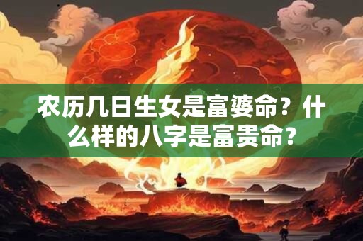 农历几日生女是富婆命？什么样的八字是富贵命？