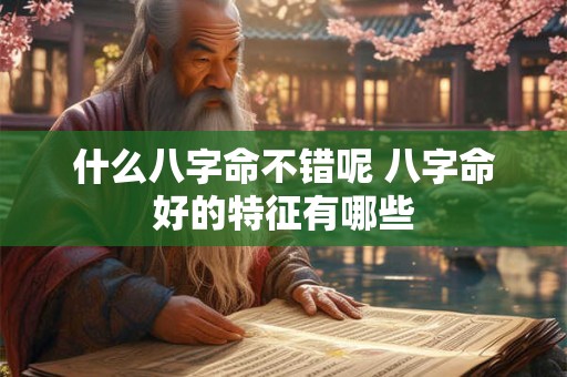 什么八字命不错呢 八字命好的特征有哪些