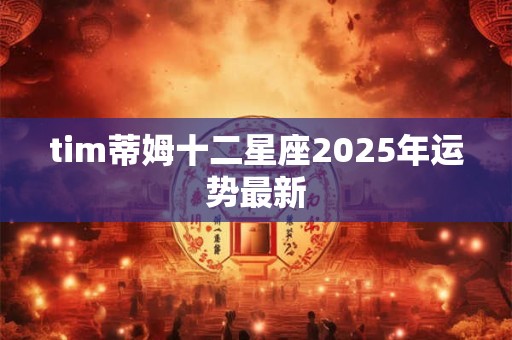 tim蒂姆十二星座2025年运势最新