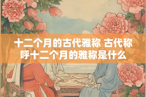 十二个月的古代雅称 古代称呼十二个月的雅称是什么