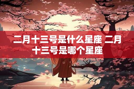 二月十三号是什么星座 二月十三号是哪个星座