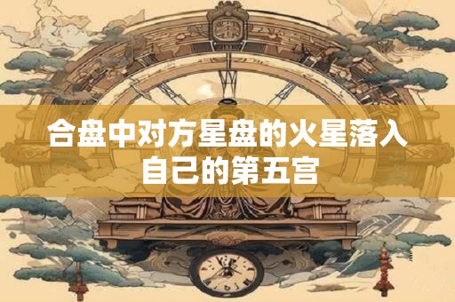 合盘中对方星盘的火星落入自己的第五宫