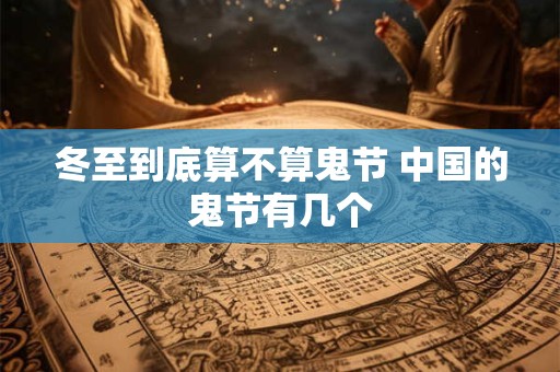 冬至到底算不算鬼节 中国的鬼节有几个
