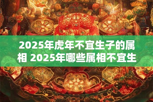 2025年虎年不宜生子的属相 2025年哪些属相不宜生子