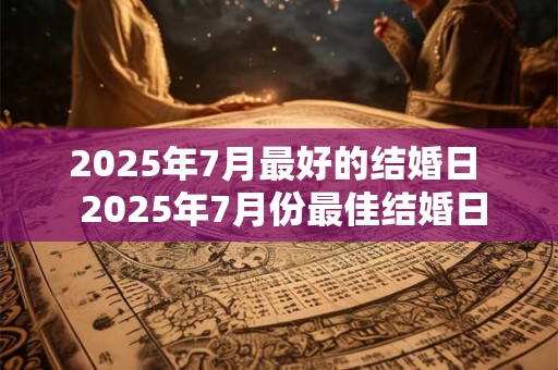 2025年7月最好的结婚日  2025年7月份最佳结婚日