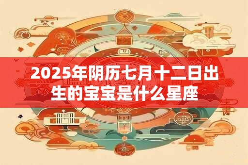 2025年阴历七月十二日出生的宝宝是什么星座