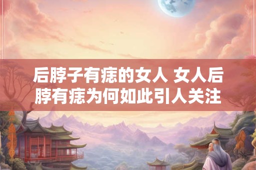 后脖子有痣的女人 女人后脖有痣为何如此引人关注