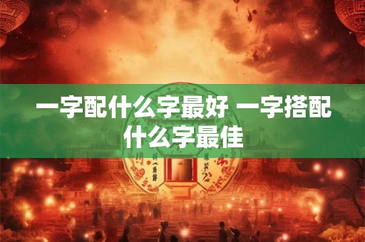 一字配什么字最好 一字搭配什么字最佳