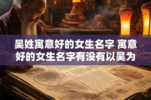 吴姓寓意好的女生名字 寓意好的女生名字有没有以吴为姓的推荐