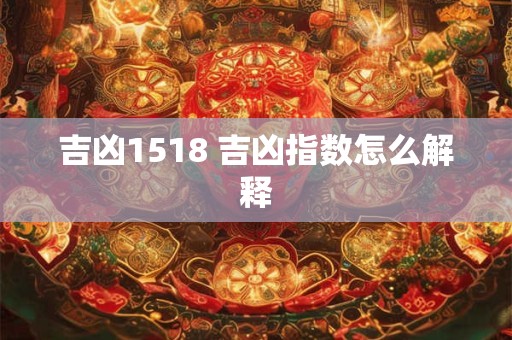 吉凶1518 吉凶指数怎么解释 吉凶1518 吉凶指数怎么解释