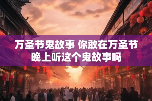 万圣节鬼故事 你敢在万圣节晚上听这个鬼故事吗