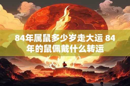 84年属鼠多少岁走大运 84年的鼠佩戴什么转运