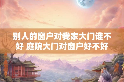 别人的窗户对我家大门谁不好 庭院大门对窗户好不好