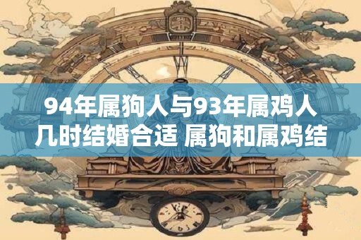 94年属狗人与93年属鸡人几时结婚合适 属狗和属鸡结婚注意事项