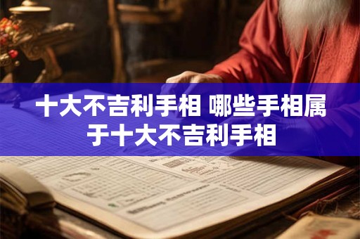 十大不吉利手相 哪些手相属于十大不吉利手相