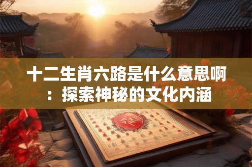 十二生肖六路是什么意思啊 ：探索神秘的文化内涵