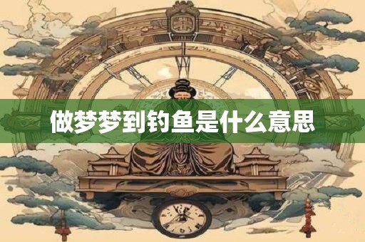 做梦梦到钓鱼是什么意思