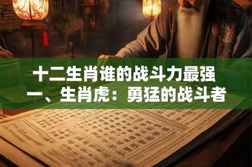 十二生肖谁的战斗力最强 一、生肖虎：勇猛的战斗者