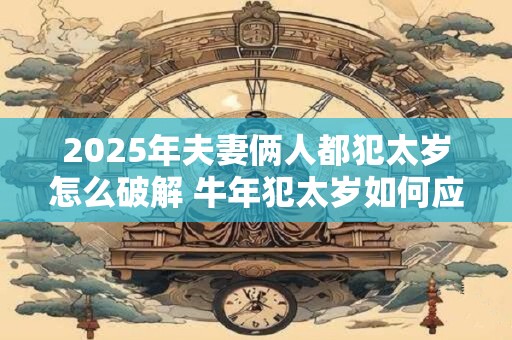 2025年夫妻俩人都犯太岁怎么破解 牛年犯太岁如何应对