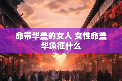 命带华盖的女人 女性命盖华象征什么