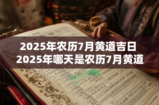2025年农历7月黄道吉日 2025年哪天是农历7月黄道吉日 2025年农历7月黄道吉日 2025年哪天是农历7月黄道吉日
