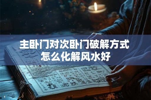主卧门对次卧门破解方式 怎么化解风水好
