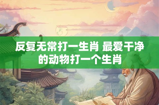 反复无常打一生肖 最爱干净的动物打一个生肖