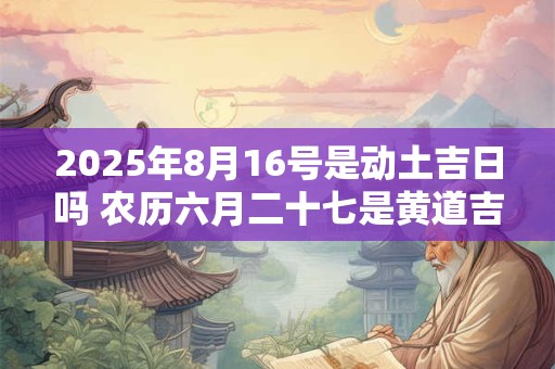 2025年8月16号是动土吉日吗 农历六月二十七是黄道吉日吗