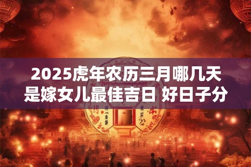 2025虎年农历三月哪几天是嫁女儿最佳吉日 好日子分析