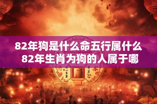 82年狗是什么命五行属什么 82年生肖为狗的人属于哪个五行大意不变