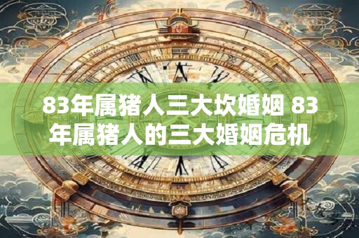 83年属猪人三大坎婚姻 83年属猪人的三大婚姻危机