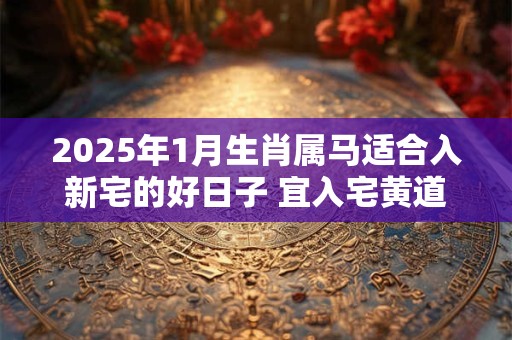 2025年1月生肖属马适合入新宅的好日子 宜入宅黄道吉日