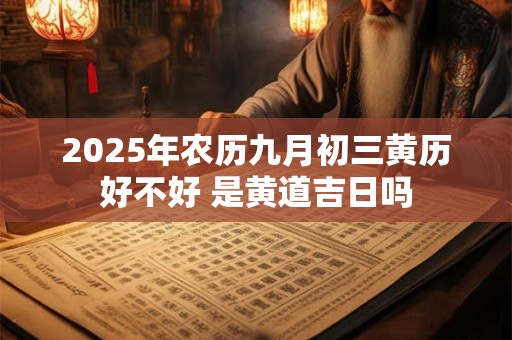 2025年农历九月初三黄历好不好 是黄道吉日吗 2025年农历九月初三黄历好不好 是黄道吉日吗