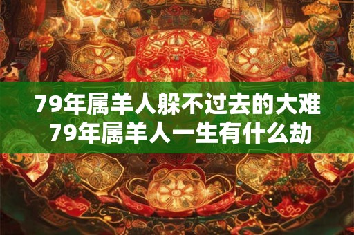 79年属羊人躲不过去的大难 79年属羊人一生有什么劫