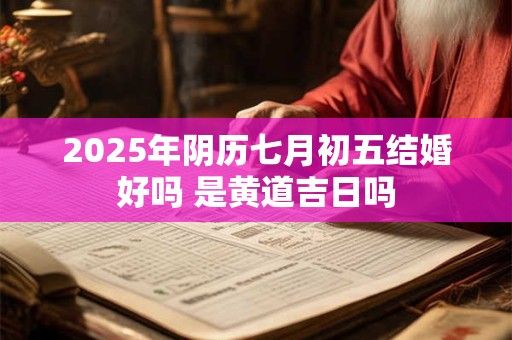 2025年阴历七月初五结婚好吗 是黄道吉日吗