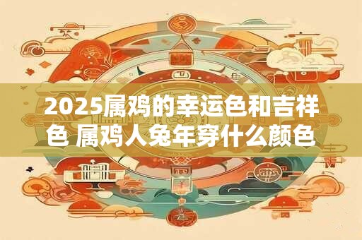 2025属鸡的幸运色和吉祥色 属鸡人兔年穿什么颜色吉利