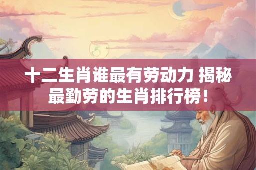 十二生肖谁最有劳动力 揭秘最勤劳的生肖排行榜！