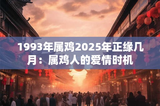 1993年属鸡2026年正缘几月：属鸡人的爱情时机