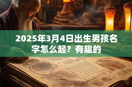 2025年3月4日出生男孩名字怎么起？有趣的