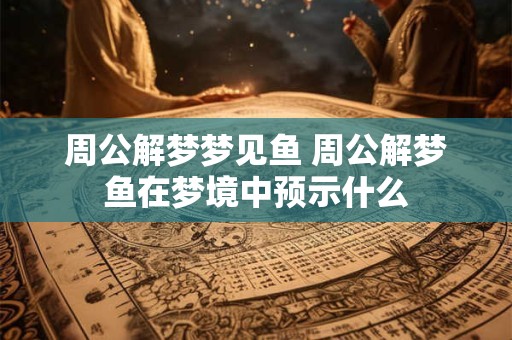 周公解梦梦见鱼 周公解梦鱼在梦境中预示什么 周公解梦梦见鱼 周公解梦鱼在梦境中预示什么