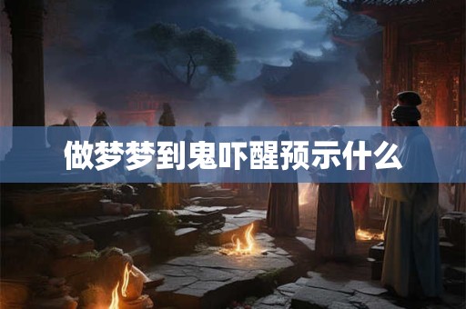 做梦梦到鬼吓醒预示什么