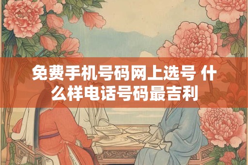 免费手机号码网上选号 什么样电话号码最吉利