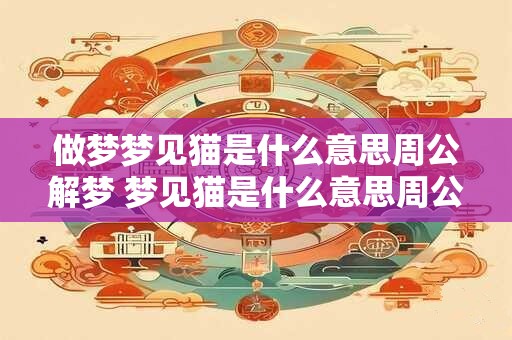 做梦梦见猫是什么意思周公解梦 梦见猫是什么意思周公解梦