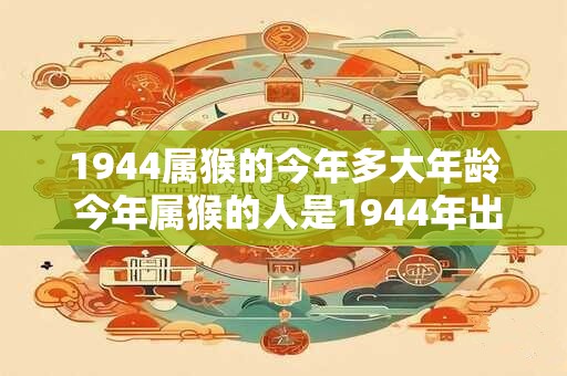 1944属猴的今年多大年龄 今年属猴的人是1944年出生的他们今年多少岁