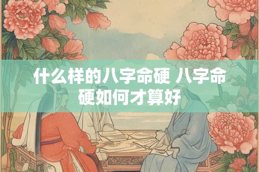 什么样的八字命硬 八字命硬如何才算好